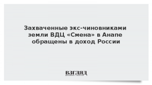 Захваченные экс-чиновниками земли ВДЦ «Смена» в Анапе обращены в доход России