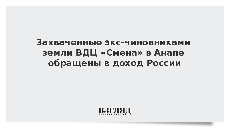 Захваченные экс-чиновниками земли ВДЦ «Смена» в Анапе обращены в доход России