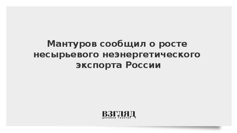 Мантуров сообщил о росте несырьевого неэнергетического экспорта России