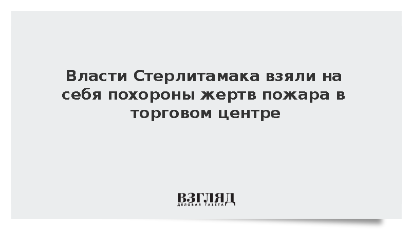 Власти Стерлитамака взяли на себя похороны жертв пожара в торговом центре