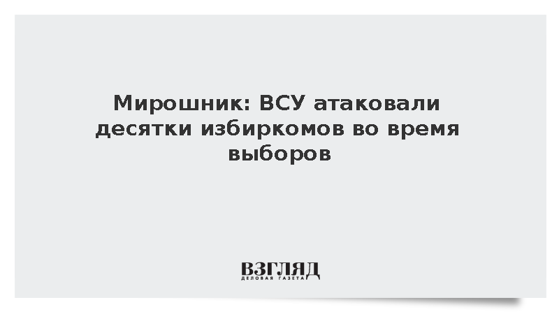 Мирошник: ВСУ атаковали десятки избиркомов во время выборов