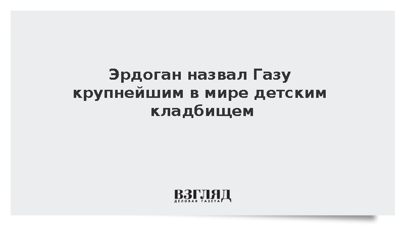 Эрдоган назвал Газу крупнейшим в мире детским кладбищем