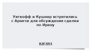 Уиткофф и Кушнер встретились с Аракчи для обсуждения сделки по Ирану
