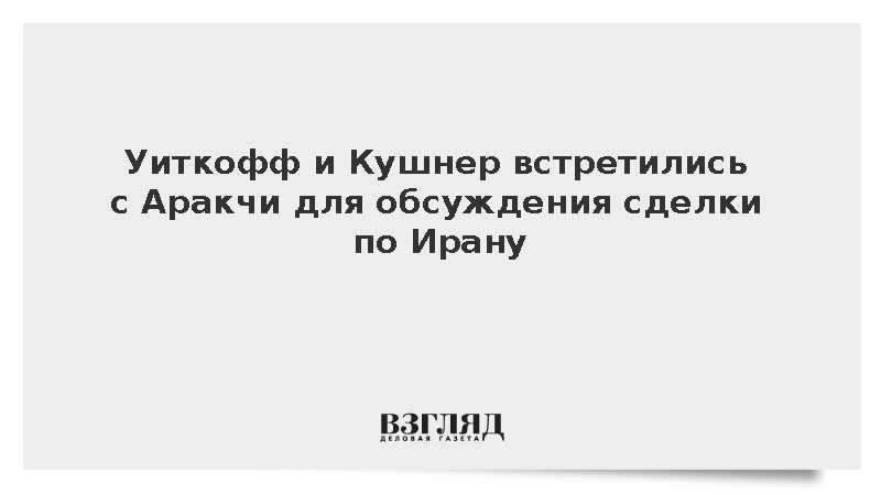 Уиткофф и Кушнер встретились с Аракчи для обсуждения сделки по Ирану