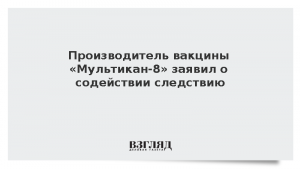 Производитель вакцины «Мультикан-8» заявил о содействии следствию