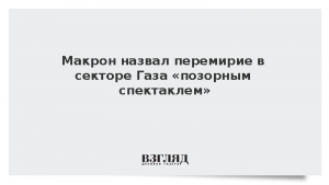 Макрон назвал перемирие в секторе Газа «позорным спектаклем»