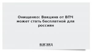 Онищенко: Вакцина от ВПЧ может стать бесплатной для россиян