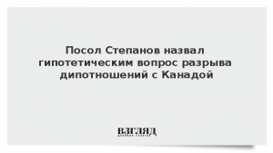 Посол Степанов назвал гипотетическим вопрос разрыва дипотношений с Канадой