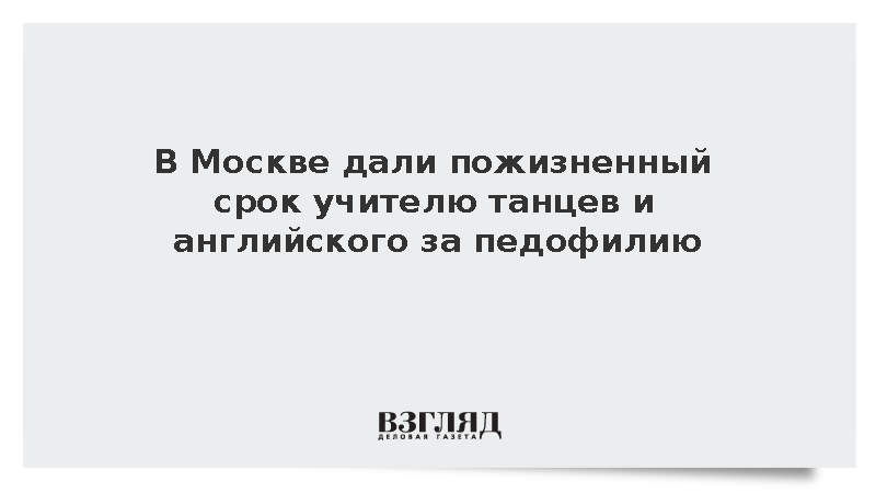 В Москве дали пожизненный срок учителю танцев и английского за педофилию