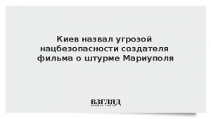 Киев назвал угрозой нацбезопасности создателя фильма о штурме Мариуполя