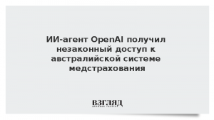ИИ-агент OpenAI получил незаконный доступ к австралийской системе медстрахования
