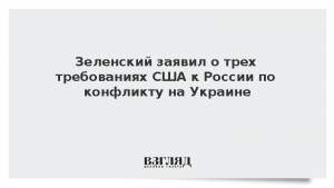 Зеленский заявил о трех требованиях США к России по конфликту на Украине