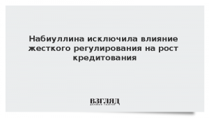 Набиуллина исключила влияние жесткого регулирования на рост кредитования