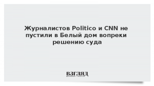 Журналистов Politico и CNN не пустили в Белый дом вопреки решению суда