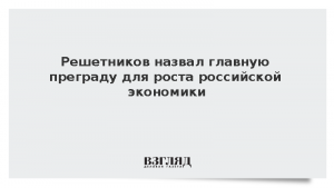 Решетников назвал главную преграду для роста российской экономики