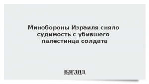 Минобороны Израиля сняло судимость с убившего палестинца солдата