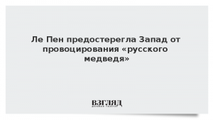 Ле Пен предостерегла Запад от провоцирования «русского медведя»