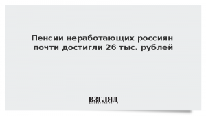 Пенсии неработающих россиян почти достигли 26 тыс. рублей
