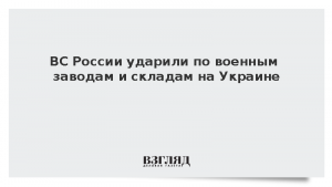 ВС России ударили по военным заводам и складам на Украине