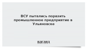 ВСУ пытались поразить промышленное предприятие в Ульяновске