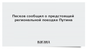 Песков сообщил о предстоящей региональной поездке Путина