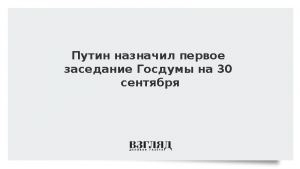 Путин назначил первое заседание Госдумы на 30 сентября
