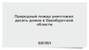 Природный пожар уничтожил десять домов в Оренбургской области