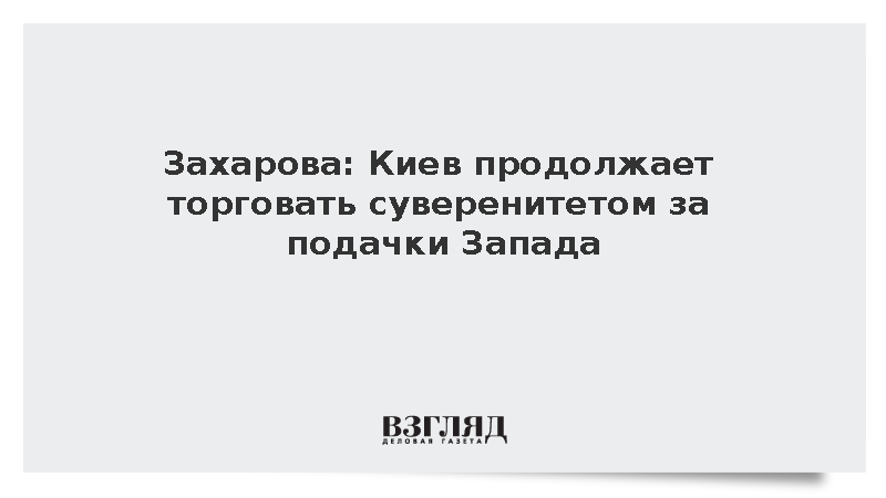 Захарова: Киев продолжает торговать суверенитетом за подачки Запада