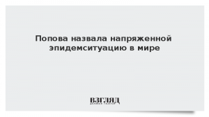 Попова назвала напряженной эпидемситуацию в мире