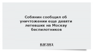 Собянин сообщил об уничтожении еще девяти летевших на Москву беспилотников