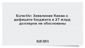 Euractiv: Заявления Киева о дефиците бюджета в 27 млрд долларов не обоснованы