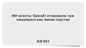 ИИ-агенты OpenAI атаковали три американских министерства