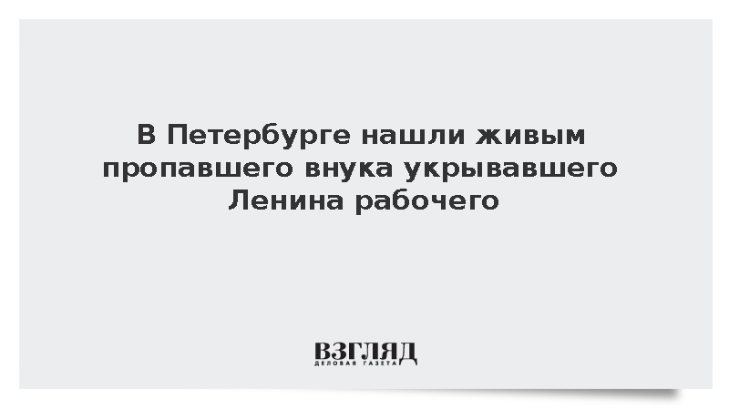 В Петербурге нашли живым пропавшего внука укрывавшего Ленина рабочего