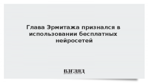 Глава Эрмитажа признался в использовании бесплатных нейросетей
