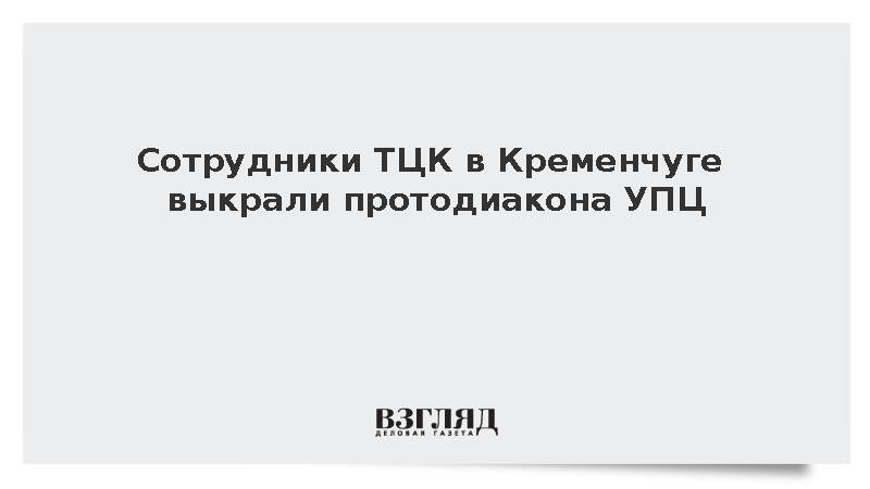 Сотрудники ТЦК в Кременчуге выкрали протодиакона УПЦ