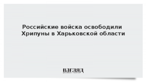 Российские войска освободили Хрипуны в Харьковской области
