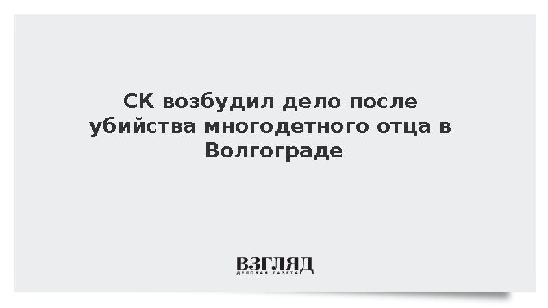 СК возбудил дело после убийства многодетного отца в Волгограде
