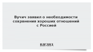 Вучич заявил о необходимости сохранения хороших отношений с Россией