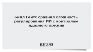 Билл Гейтс сравнил сложность регулирования ИИ с контролем ядерного оружия