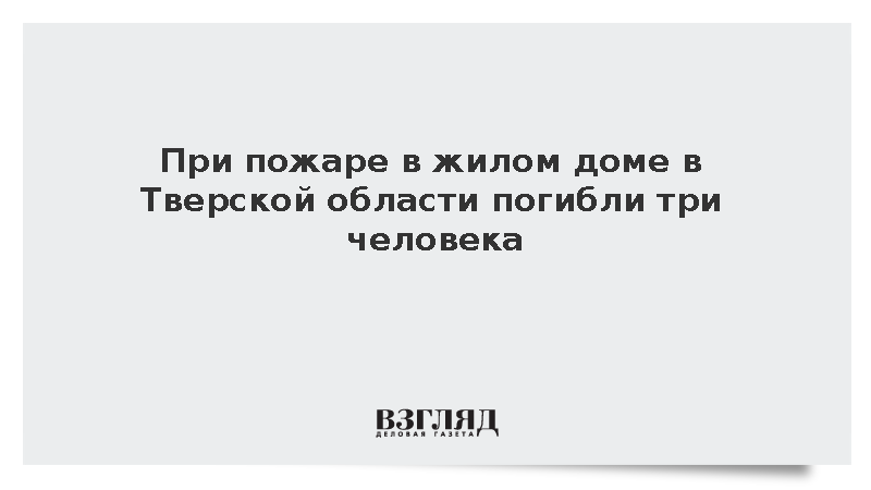 При пожаре в жилом доме в Тверской области погибли три человека