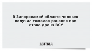 В Запорожской области человек получил тяжелое ранение при атаке дрона ВСУ