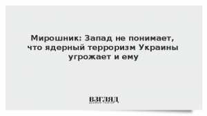 Мирошник: Запад не понимает, что ядерный терроризм Украины угрожает и ему