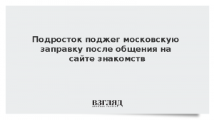 Подросток поджег московскую заправку после общения на сайте знакомств