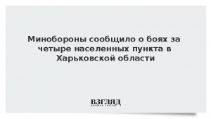 Минобороны сообщило о боях за четыре населенных пункта в Харьковской области