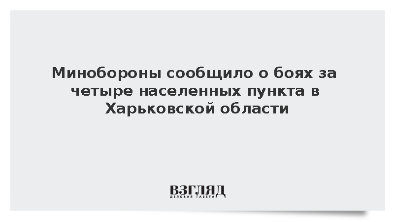 Минобороны сообщило о боях за четыре населенных пункта в Харьковской области