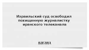 Израильский суд освободил похищенную журналистку иранского телеканала