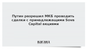 Путин разрешил МКБ проводить сделки с принадлежащими Sova Capital акциями