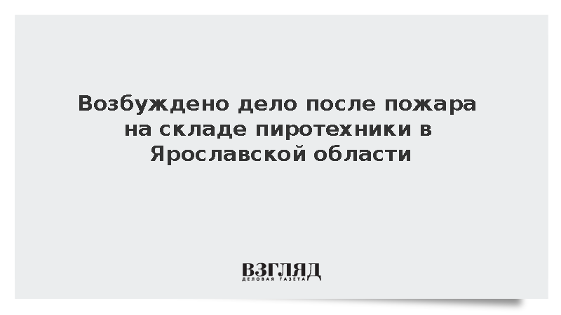 Возбуждено дело после пожара на складе пиротехники в Ярославской области