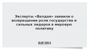 Эксперты «Валдая» заявили о возвращении роли государства и сильных лидеров в мировую политику