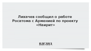 Лихачев сообщил о работе Росатома с Арменией над проектом «Наирит»